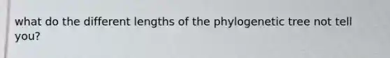 what do the different lengths of the phylogenetic tree not tell you?