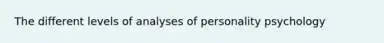 The different levels of analyses of personality psychology