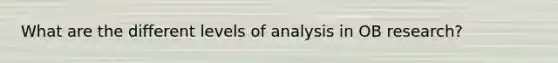 What are the different levels of analysis in OB research?