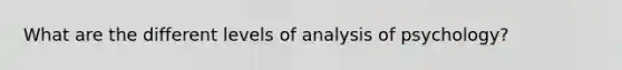 What are the different levels of analysis of psychology?