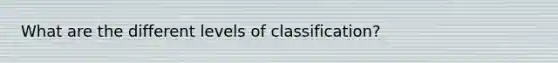 What are the different levels of classification?