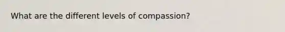 What are the different levels of compassion?