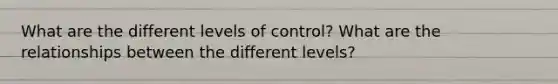 What are the different levels of control? What are the relationships between the different levels?