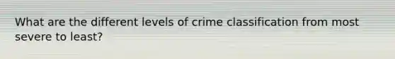 What are the different levels of crime classification from most severe to least?