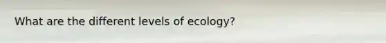 What are the different levels of ecology?