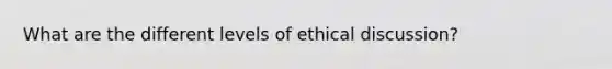 What are the different levels of ethical discussion?