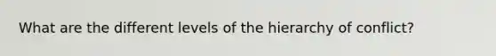What are the different levels of the hierarchy of conflict?