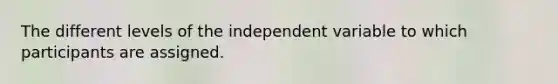 The different levels of the independent variable to which participants are assigned.