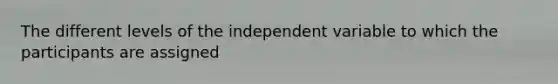 The different levels of the independent variable to which the participants are assigned