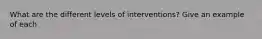 What are the different levels of interventions? Give an example of each