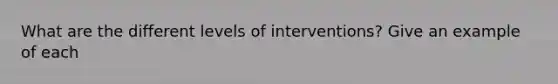 What are the different levels of interventions? Give an example of each