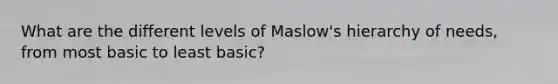 What are the different levels of Maslow's hierarchy of needs, from most basic to least basic?