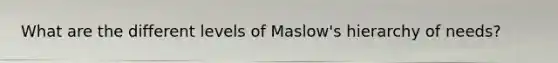 What are the different levels of Maslow's hierarchy of needs?
