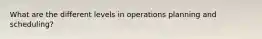 What are the different levels in operations planning and scheduling?