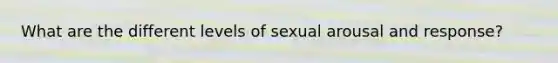 What are the different levels of sexual arousal and response?