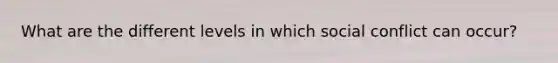 What are the different levels in which social conflict can occur?