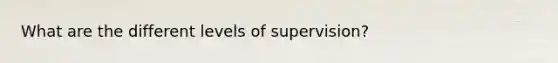 What are the different levels of supervision?