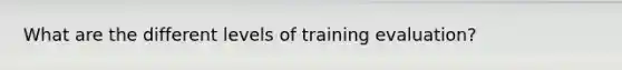 What are the different levels of training evaluation?