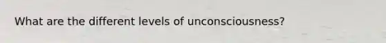 What are the different levels of unconsciousness?