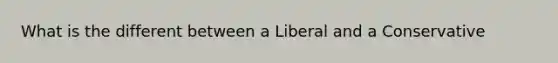 What is the different between a Liberal and a Conservative