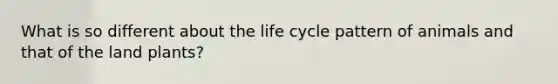 What is so different about the life cycle pattern of animals and that of the land plants?