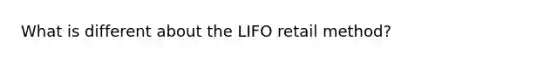 What is different about the LIFO retail method?