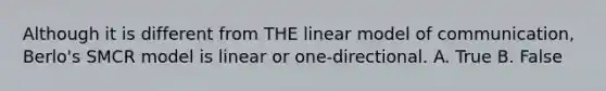 Although it is different from THE linear model of communication, Berlo's SMCR model is linear or one-directional. A. True B. False