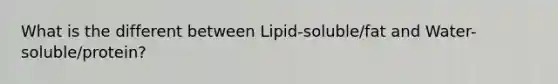 What is the different between Lipid-soluble/fat and Water-soluble/protein?