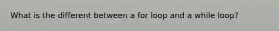 What is the different between a for loop and a while loop?