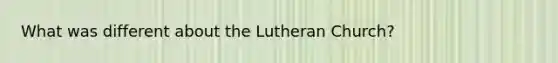 What was different about the Lutheran Church?