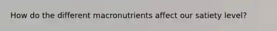 How do the different macronutrients affect our satiety level?