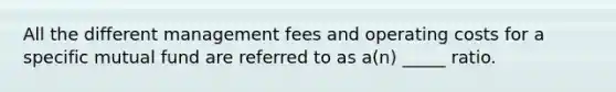 All the different management fees and operating costs for a specific mutual fund are referred to as a(n) _____ ratio.