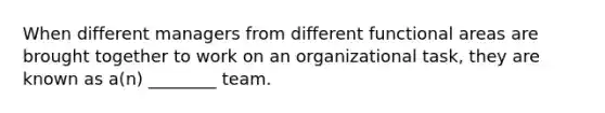 When different managers from different functional areas are brought together to work on an organizational task, they are known as a(n) ________ team.