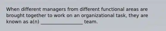 When different managers from different functional areas are brought together to work on an organizational task, they are known as a(n) __________________ team.