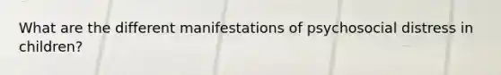 What are the different manifestations of psychosocial distress in children?