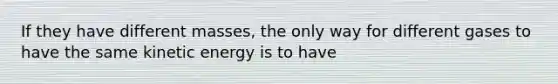 If they have different masses, the only way for different gases to have the same kinetic energy is to have