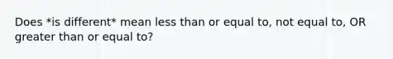 Does *is different* mean less than or equal to, not equal to, OR greater than or equal to?