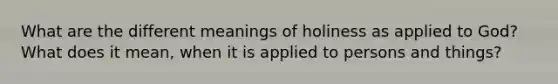 What are the different meanings of holiness as applied to God? What does it mean, when it is applied to persons and things?