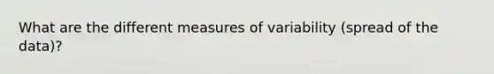 What are the different <a href='https://www.questionai.com/knowledge/kjaM57bvru-measures-of-variability' class='anchor-knowledge'>measures of variability</a> (spread of the data)?