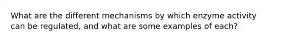 What are the different mechanisms by which enzyme activity can be regulated, and what are some examples of each?