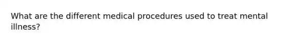 What are the different medical procedures used to treat mental illness?