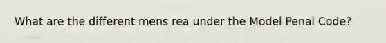 What are the different mens rea under the Model Penal Code?