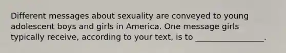 Different messages about sexuality are conveyed to young adolescent boys and girls in America. One message girls typically receive, according to your text, is to _________________.