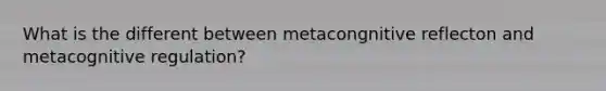 What is the different between metacongnitive reflecton and metacognitive regulation?