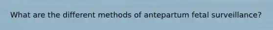 What are the different methods of antepartum fetal surveillance?