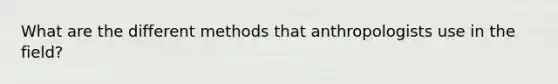 What are the different methods that anthropologists use in the field?