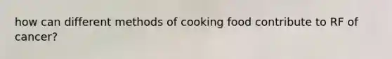 how can different methods of cooking food contribute to RF of cancer?