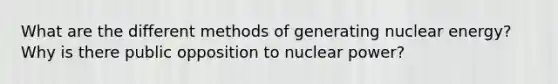 What are the different methods of generating nuclear energy? Why is there public opposition to nuclear power?