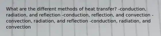 What are the different methods of heat transfer? -conduction, radiation, and reflection -conduction, reflection, and convection -convection, radiation, and reflection -conduction, radiation, and convection