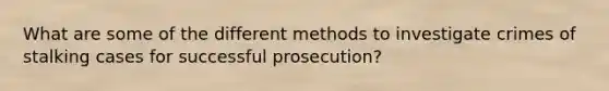 What are some of the different methods to investigate crimes of stalking cases for successful prosecution?